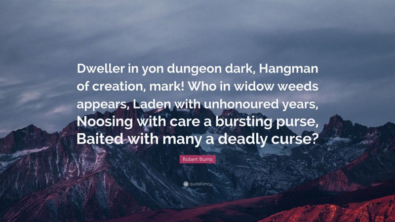 Robert Burns Quote: “Dweller in yon dungeon dark, Hangman of creation, mark! Who in widow weeds appears, Laden with unhonoured years, Noosing with care a bursting purse, Baited with many a deadly curse?”