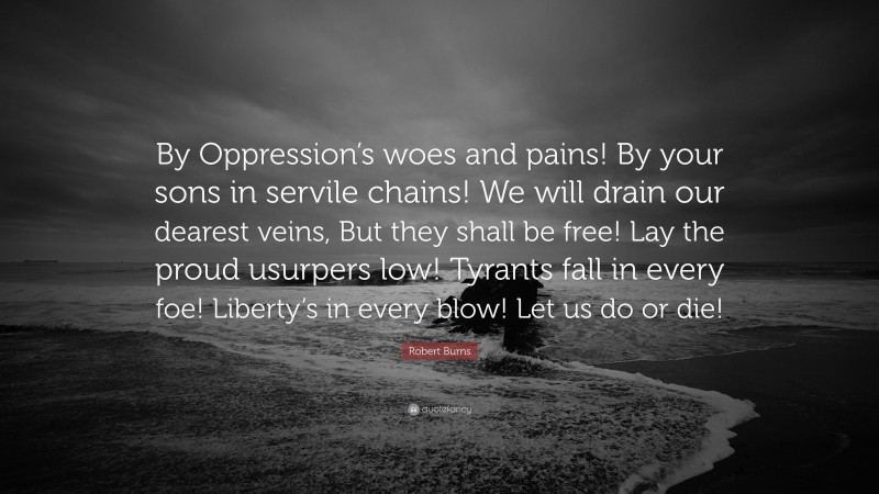Robert Burns Quote: “By Oppression’s woes and pains! By your sons in servile chains! We will drain our dearest veins, But they shall be free! Lay the proud usurpers low! Tyrants fall in every foe! Liberty’s in every blow! Let us do or die!”