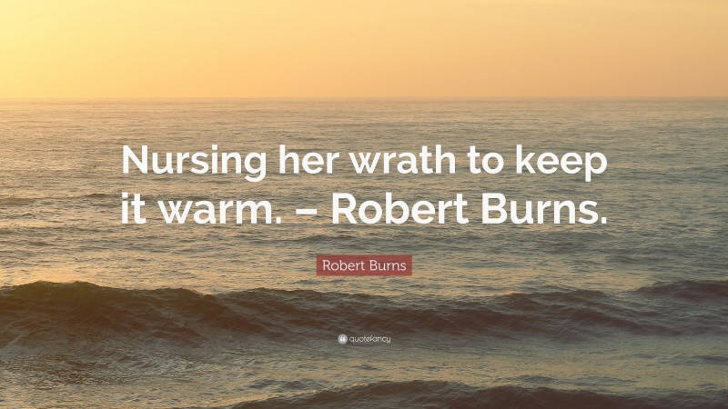 Robert Burns Quote: “Nursing her wrath to keep it warm. – Robert Burns.”