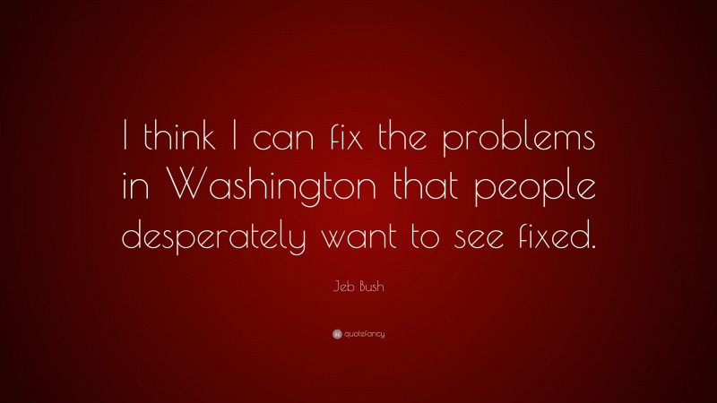 Jeb Bush Quote: “I think I can fix the problems in Washington that people desperately want to see fixed.”