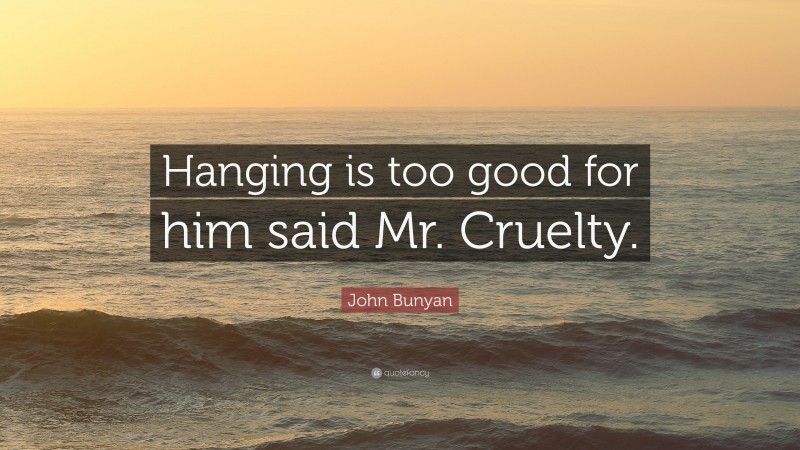 John Bunyan Quote: “Hanging is too good for him said Mr. Cruelty.”