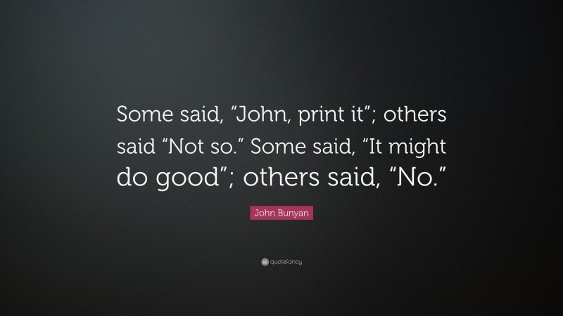 John Bunyan Quote: “Some said, “John, print it”; others said “Not so.” Some said, “It might do good”; others said, “No.””
