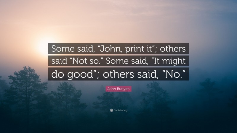 John Bunyan Quote: “Some said, “John, print it”; others said “Not so.” Some said, “It might do good”; others said, “No.””