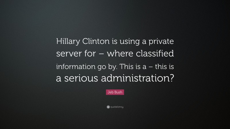 Jeb Bush Quote: “Hillary Clinton is using a private server for – where classified information go by. This is a – this is a serious administration?”