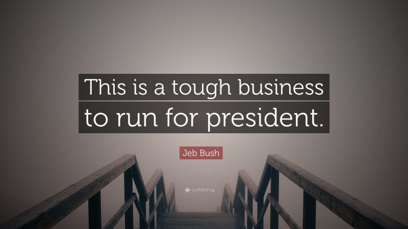 Jeb Bush Quote: “This is a tough business to run for president.”