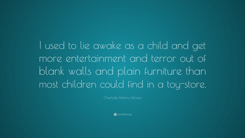 Charlotte Perkins Gilman Quote: “I used to lie awake as a child and get more entertainment and terror out of blank walls and plain furniture than most children could find in a toy-store.”