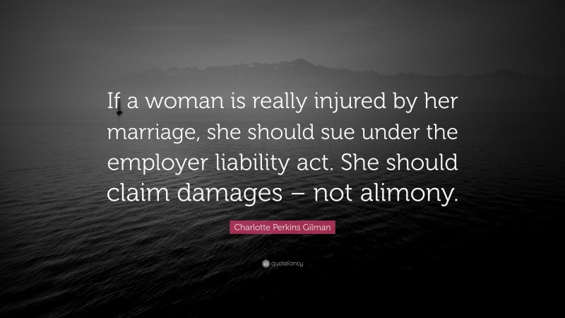 Charlotte Perkins Gilman Quote: “If a woman is really injured by her marriage, she should sue under the employer liability act. She should claim damages – not alimony.”