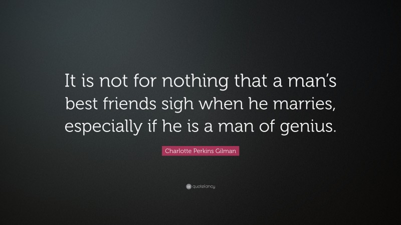 Charlotte Perkins Gilman Quote: “It is not for nothing that a man’s best friends sigh when he marries, especially if he is a man of genius.”