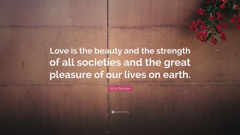 John Bunyan Quote: “Love is the beauty and the strength of all societies and the great pleasure of our lives on earth.”