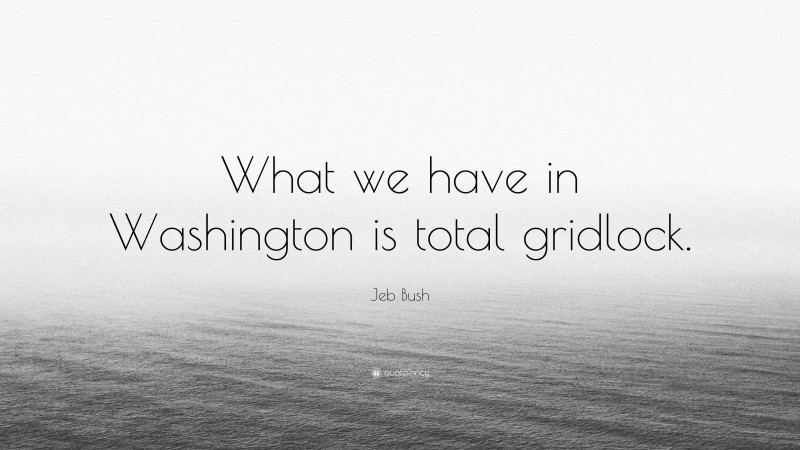 Jeb Bush Quote: “What we have in Washington is total gridlock.”