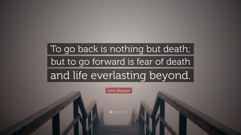 John Bunyan Quote: “To go back is nothing but death; but to go forward is fear of death and life everlasting beyond.”