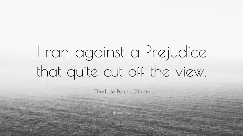 Charlotte Perkins Gilman Quote: “I ran against a Prejudice that quite cut off the view.”