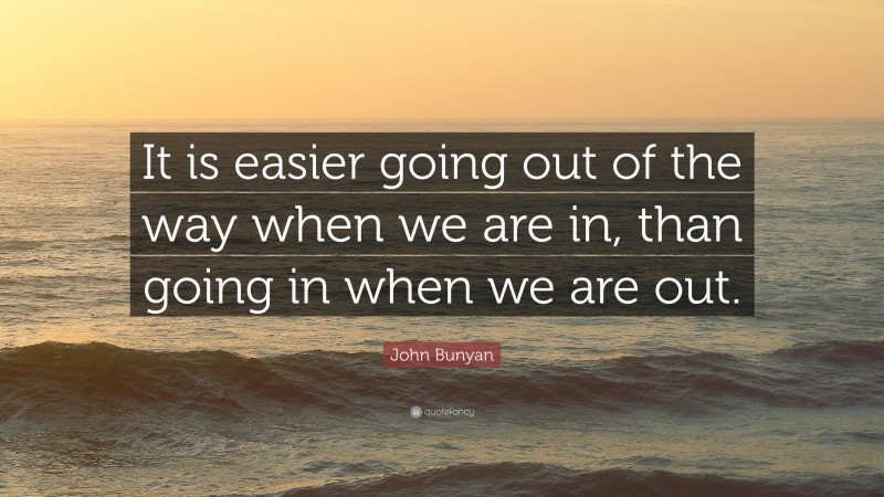 John Bunyan Quote: “It is easier going out of the way when we are in, than going in when we are out.”
