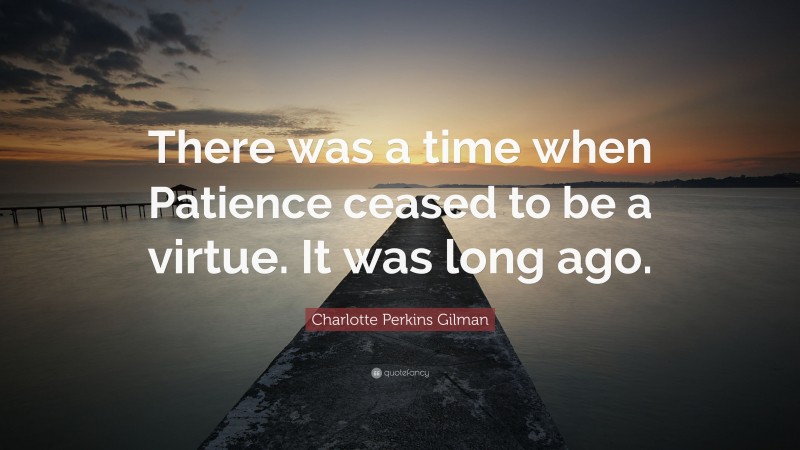 Charlotte Perkins Gilman Quote: “There was a time when Patience ceased to be a virtue. It was long ago.”