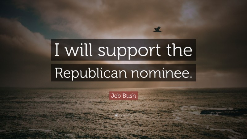 Jeb Bush Quote: “I will support the Republican nominee.”