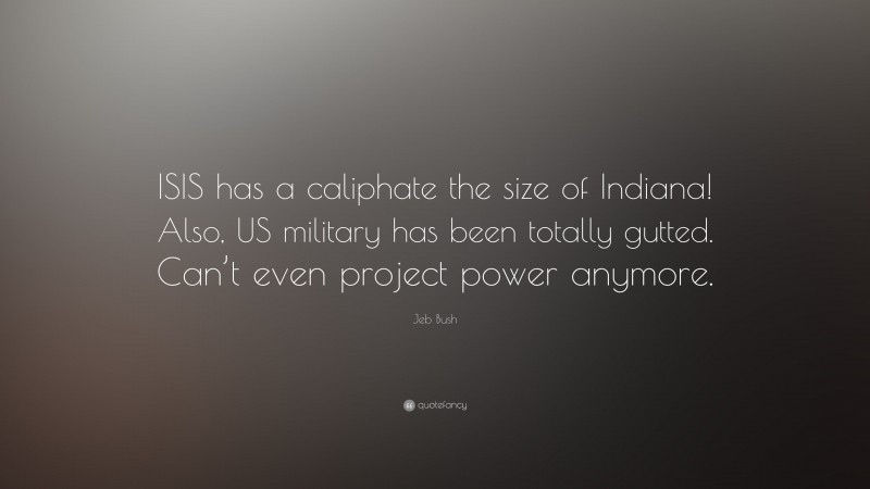 Jeb Bush Quote: “ISIS has a caliphate the size of Indiana! Also, US military has been totally gutted. Can’t even project power anymore.”