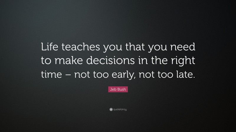 Jeb Bush Quote: “Life teaches you that you need to make decisions in the right time – not too early, not too late.”