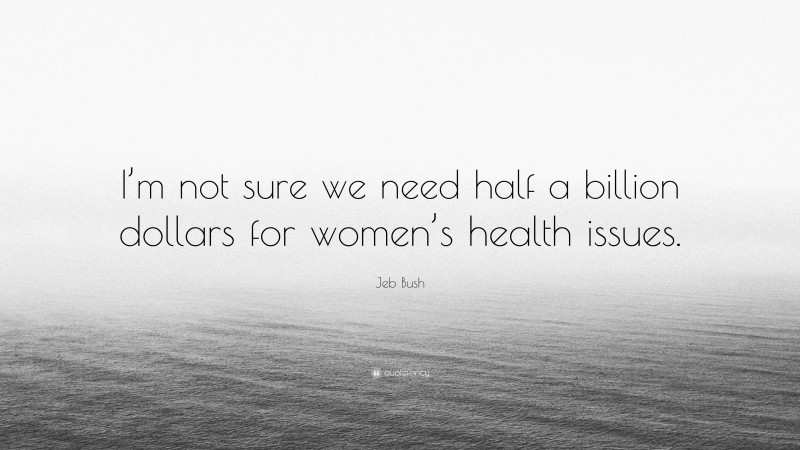 Jeb Bush Quote: “I’m not sure we need half a billion dollars for women’s health issues.”