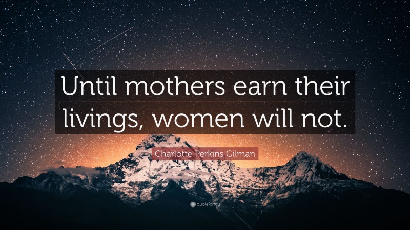 Charlotte Perkins Gilman Quote: “Until mothers earn their livings, women will not.”