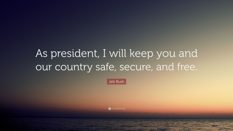 Jeb Bush Quote: “As president, I will keep you and our country safe, secure, and free.”