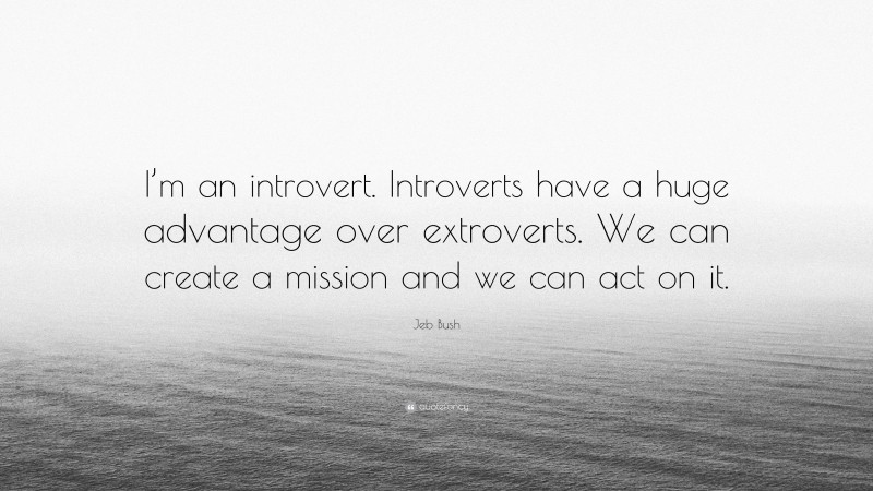 Jeb Bush Quote: “I’m an introvert. Introverts have a huge advantage over extroverts. We can create a mission and we can act on it.”
