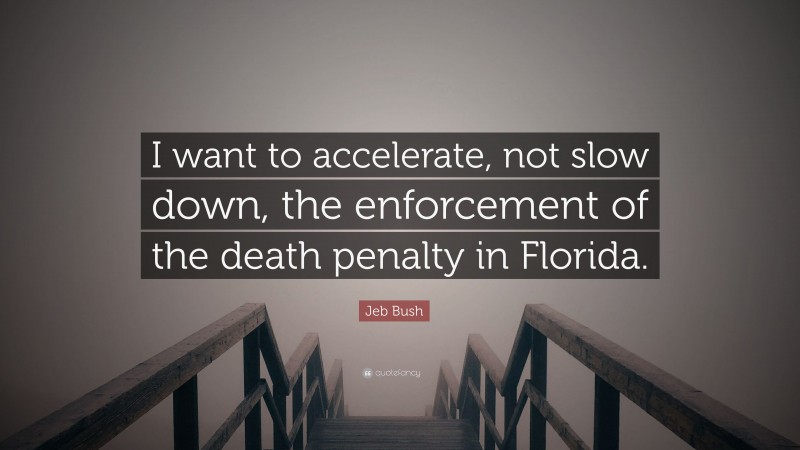 Jeb Bush Quote: “I want to accelerate, not slow down, the enforcement of the death penalty in Florida.”