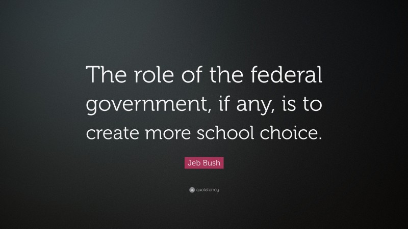 Jeb Bush Quote: “The role of the federal government, if any, is to create more school choice.”
