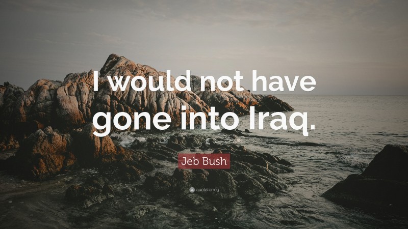 Jeb Bush Quote: “I would not have gone into Iraq.”