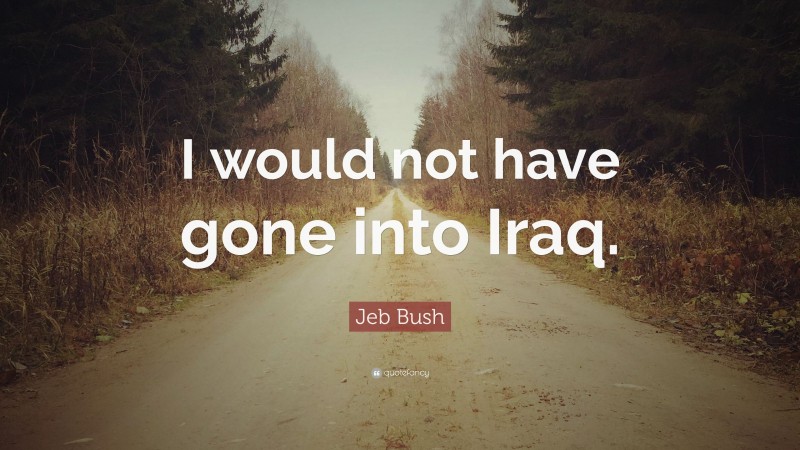 Jeb Bush Quote: “I would not have gone into Iraq.”