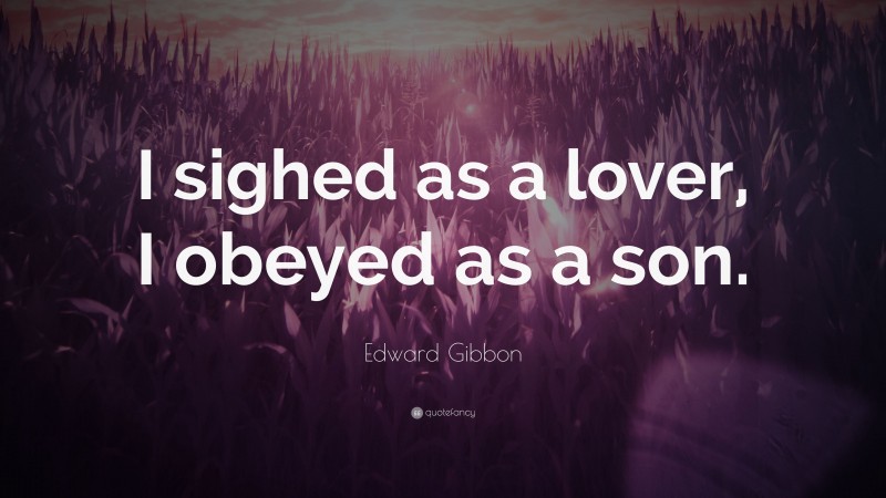 Edward Gibbon Quote: “I sighed as a lover, I obeyed as a son.”