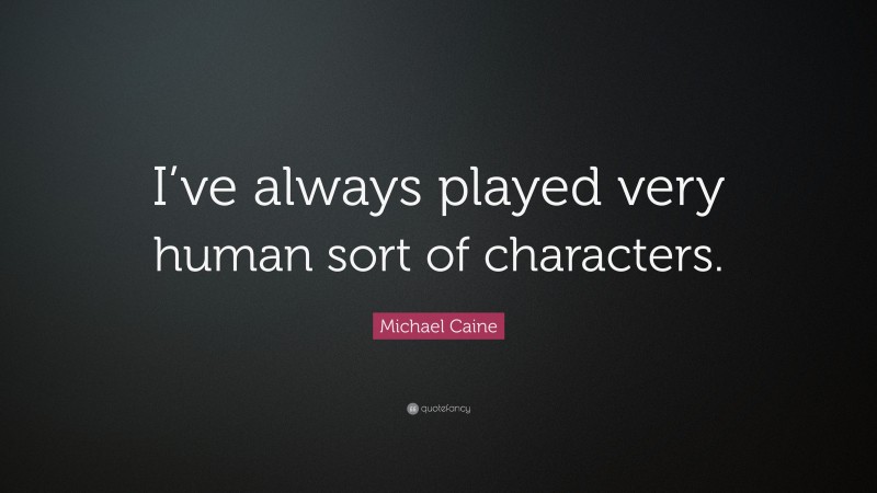 Michael Caine Quote: “I’ve always played very human sort of characters.”
