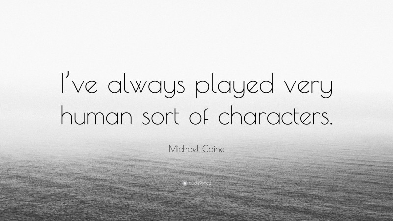 Michael Caine Quote: “I’ve always played very human sort of characters.”