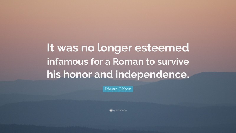 Edward Gibbon Quote: “It was no longer esteemed infamous for a Roman to survive his honor and independence.”