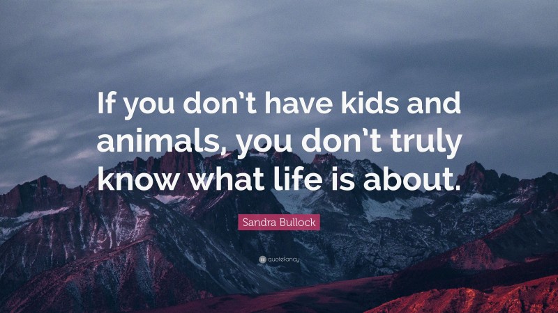 Sandra Bullock Quote: “If you don’t have kids and animals, you don’t truly know what life is about.”