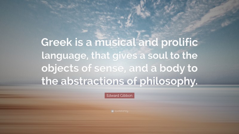 Edward Gibbon Quote: “Greek is a musical and prolific language, that gives a soul to the objects of sense, and a body to the abstractions of philosophy.”