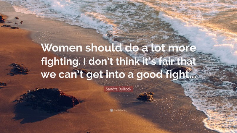 Sandra Bullock Quote: “Women should do a lot more fighting. I don’t think it’s fair that we can’t get into a good fight...”