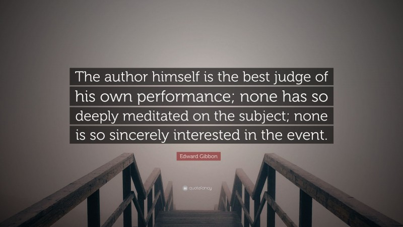 Edward Gibbon Quote: “The author himself is the best judge of his own performance; none has so deeply meditated on the subject; none is so sincerely interested in the event.”