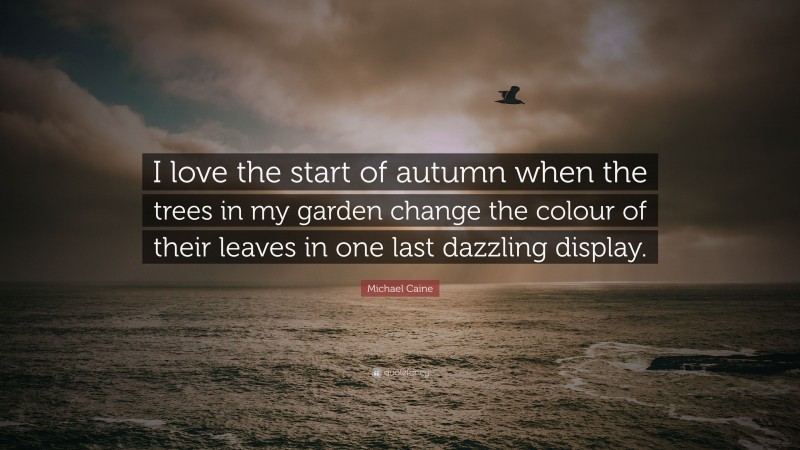 Michael Caine Quote: “I love the start of autumn when the trees in my garden change the colour of their leaves in one last dazzling display.”