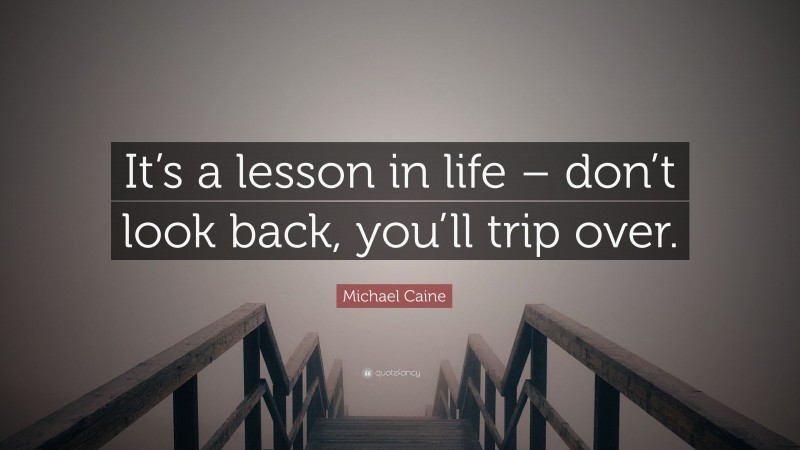 Michael Caine Quote: “It’s a lesson in life – don’t look back, you’ll trip over.”