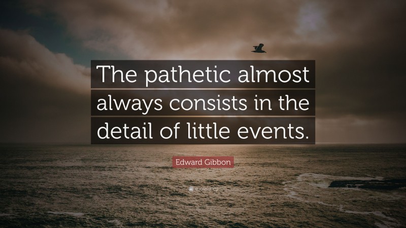 Edward Gibbon Quote: “The pathetic almost always consists in the detail of little events.”