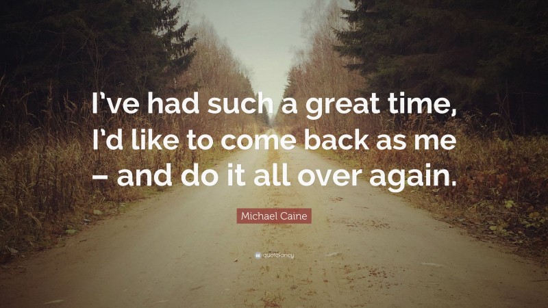 Michael Caine Quote: “I’ve had such a great time, I’d like to come back as me – and do it all over again.”
