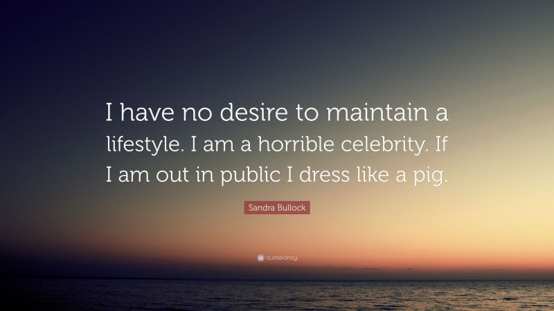Sandra Bullock Quote: “I have no desire to maintain a lifestyle. I am a horrible celebrity. If I am out in public I dress like a pig.”