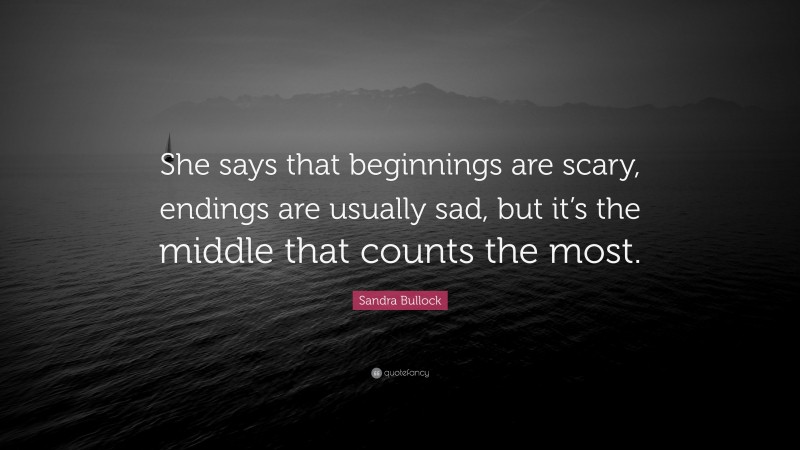 Sandra Bullock Quote: “She says that beginnings are scary, endings are usually sad, but it’s the middle that counts the most.”