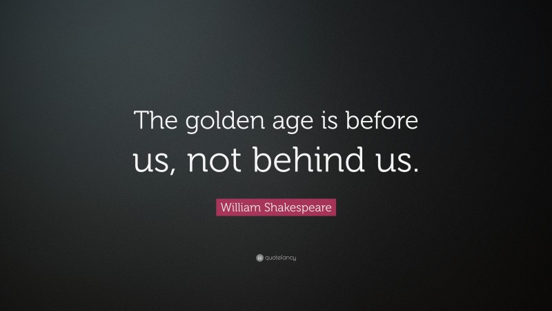William Shakespeare Quote: “The golden age is before us, not behind us.”