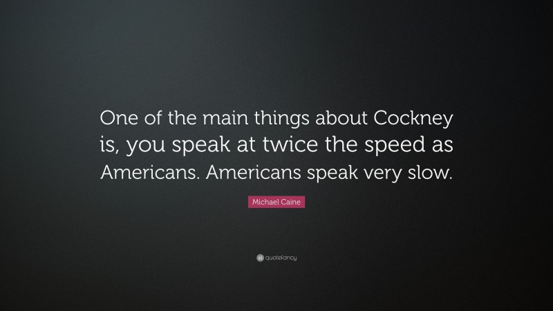 Michael Caine Quote: “One of the main things about Cockney is, you speak at twice the speed as Americans. Americans speak very slow.”