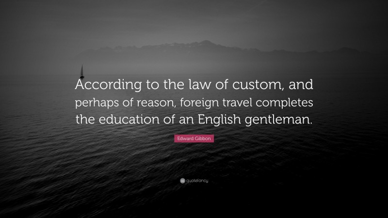 Edward Gibbon Quote: “According to the law of custom, and perhaps of reason, foreign travel completes the education of an English gentleman.”