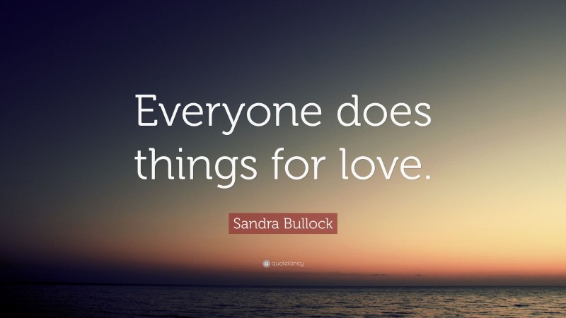 Sandra Bullock Quote: “Everyone does things for love.”