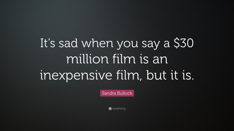 Sandra Bullock Quote: “It’s sad when you say a $30 million film is an inexpensive film, but it is.”