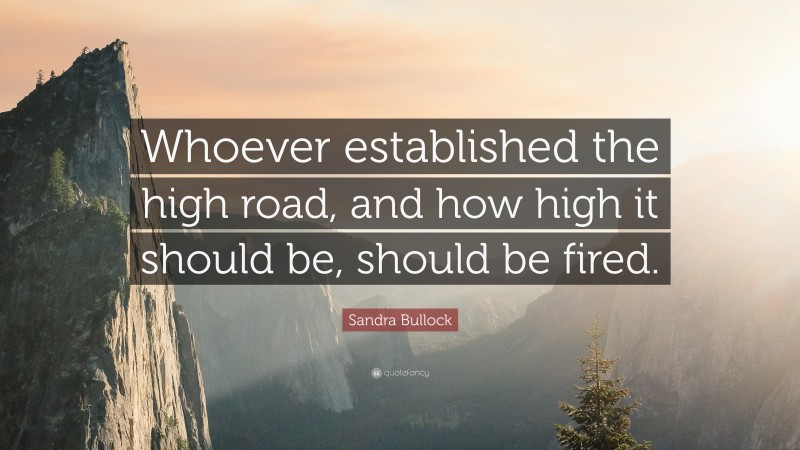 Sandra Bullock Quote: “Whoever established the high road, and how high it should be, should be fired.”