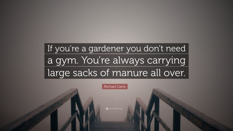 Michael Caine Quote: “If you’re a gardener you don’t need a gym. You’re always carrying large sacks of manure all over.”